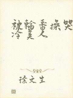 被轮番操哭的清冷美人