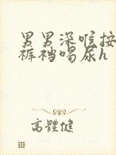 男男深喉按头埋裤裆喝尿h