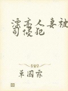 漂亮人妻被夫上司侵犯