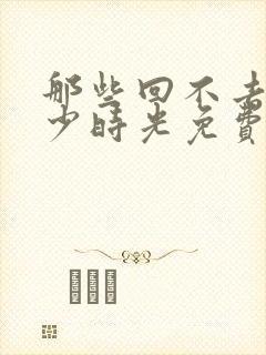 那些回不去的年少时光免费