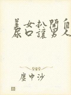 美女扒开自己的尿口让男人捅