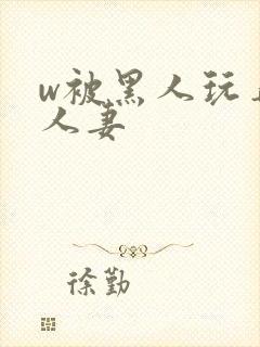 w被黑人玩弄的人妻