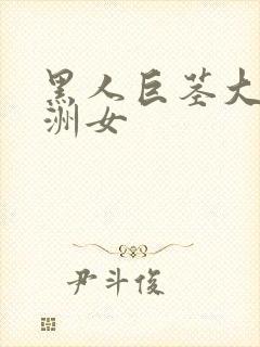 黑人巨茎大战亚洲女