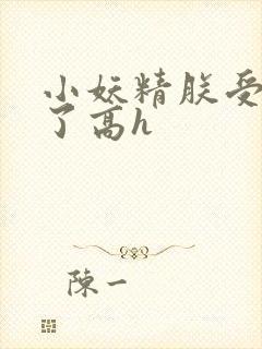 小妖精朕受不了了高h