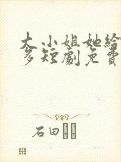 大小姐她给的太多短剧免费观看