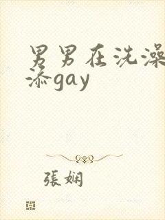 男男在洗澡时互添gay