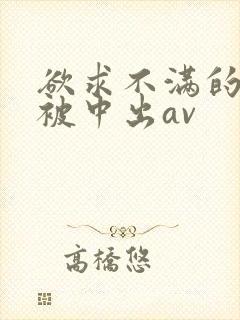 欲求不满的人妻被中出av