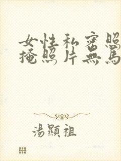 女性私密照无遮掩照片无马赛克