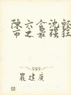 陈六合沈轻舞都市之最强狂兵