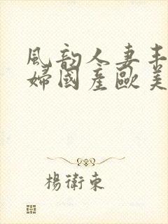 风韵人妻丰满熟妇国产欧美精品