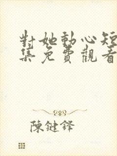 对她动心短剧全集免费观看封面