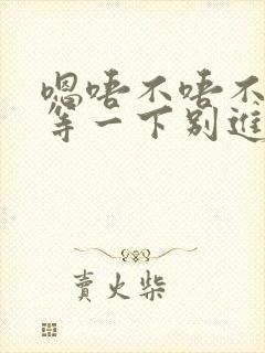 嗯唔不唔不要呃等一下别进来啊呜