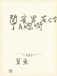 闺蜜男友c错人了h嗯啊