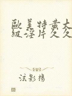 欧美特黄大片一级淫片久久