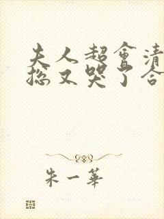 夫人超会清冷傅总又哭了合集