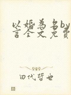 以婚为名by臣言全文免费阅读笔趣阁
