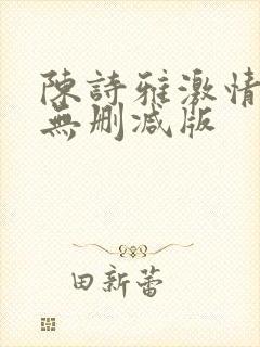 陈诗雅激情三级无删减版