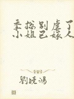 季总别虐了,舒小姐已嫁人看