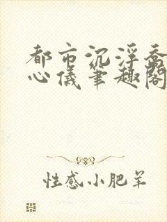 都市沉浮乔梁叶心仪笔趣阁封面