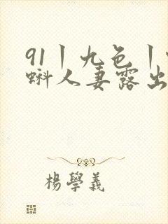91丨九色丨蝌蚪人妻露出