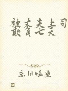 被丈夫上司连续欺负七天