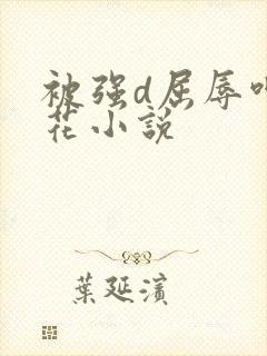 被强d屈辱呻校花小说