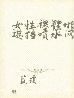 女性裸体啪啪无遮挡喷水网站