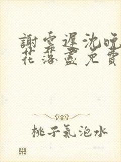 谢云迟沈晚梨梨花落尽免费阅读