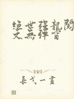 绝世强龙阅读全文无弹窗