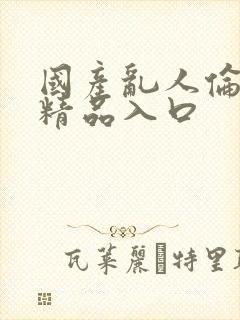 国产乱人伦人妻精品入口