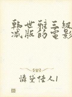韩世雅三级无删减版的电影