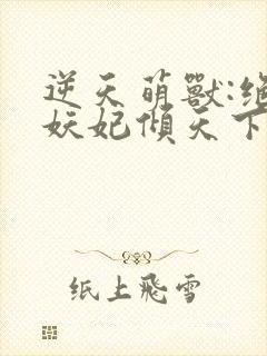 逆天萌兽:绝世妖妃倾天下无删减全文