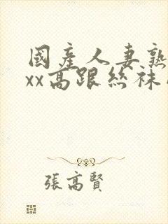 国产人妻熟女ⅹxx高跟丝袜网站