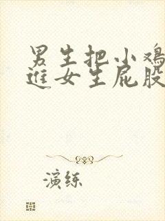 男生把小鸡鸡放进女生屁股里视频