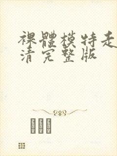 裸体模特走秀高清完整版