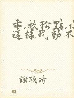 乖,放松点,你这样我动不了