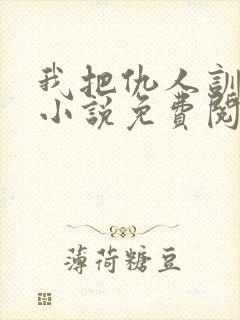 我把仇人训成狗小说免费阅读