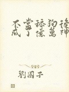 不当舔狗后,我成了亿万神豪最新话封面