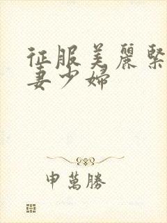 征服美丽紧致人妻少妇