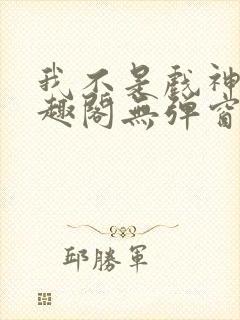 我不是戏神新笔趣阁无弹窗