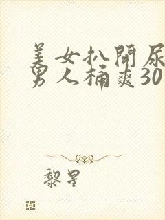 美女扒开尿口让男人桶爽30分钟