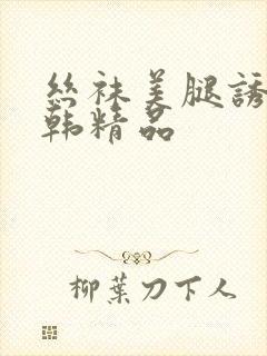 丝袜美腿诱惑日韩精品