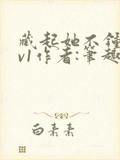 藏起她不钟情1v1作者:笔趣阁免费阅读