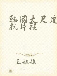 韩国大尺度激情戏片段