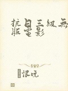 抗日三级无删减版电影