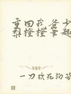 重回我爸少年时梨橙橙笔趣阁txt