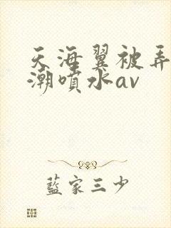 天海翼被弄到高潮喷水av