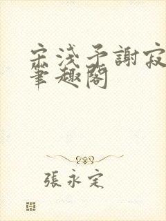 宋浅予谢寂洲,笔趣阁