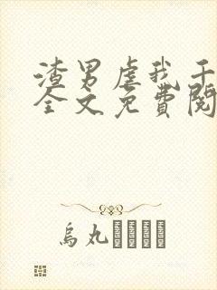 渣男虐我千百遍全文免费阅读