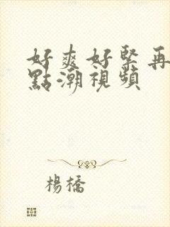 好爽好紧再深一点潮视频